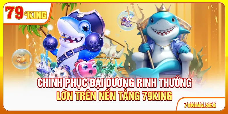 Chinh phục đại dương rinh thưởng lớn trên nền tảng 79King